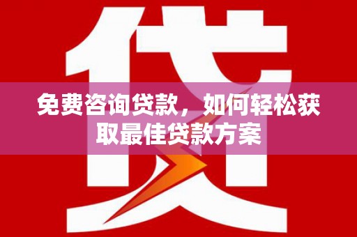 明光免费咨询贷款，如何轻松获取最佳贷款方案