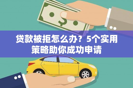 明光贷款被拒怎么办？5个实用策略助你成功申请