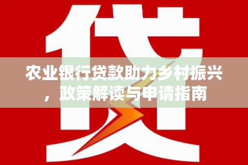 明光农业银行贷款助力乡村振兴，政策解读与申请指南