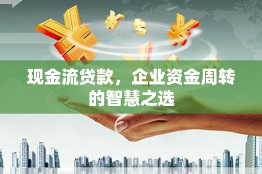 明光现金流贷款，企业资金周转的智慧之选