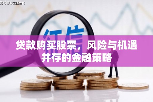 明光贷款购买股票，风险与机遇并存的金融策略