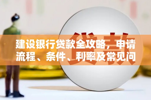 明光建设银行贷款全攻略，申请流程、条件、利率及常见问题解答