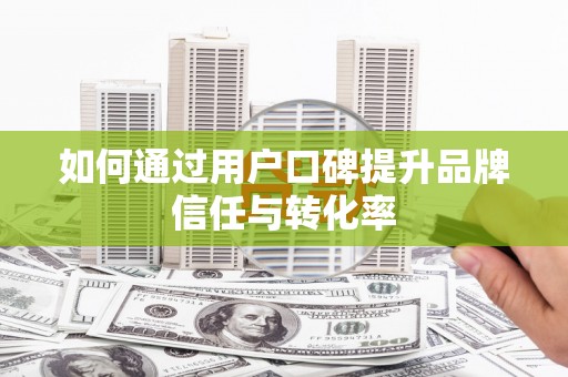 明光如何通过用户口碑提升品牌信任与转化率