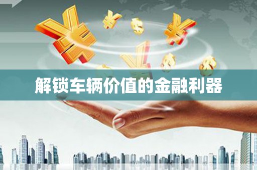 明光解锁车辆价值的金融利器